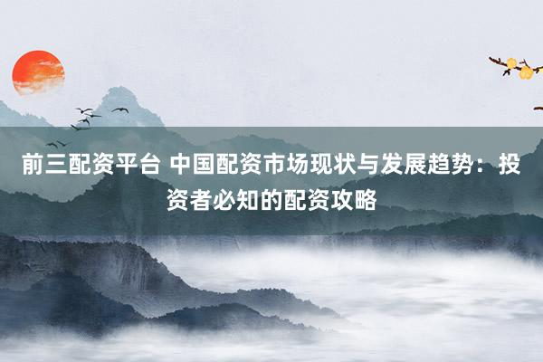 前三配资平台 中国配资市场现状与发展趋势：投资者必知的配资攻略