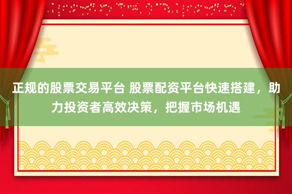 正规的股票交易平台 股票配资平台快速搭建，助力投资者高效决策，把握市场机遇