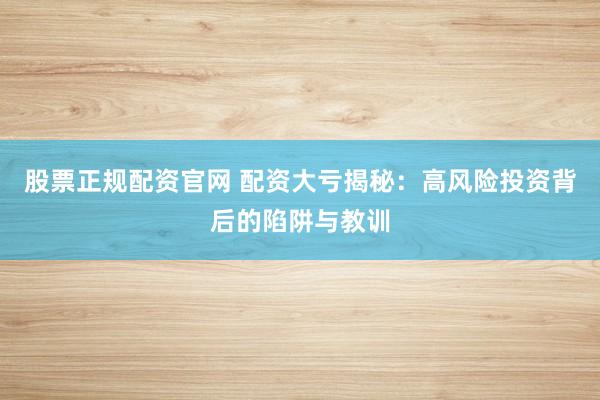 股票正规配资官网 配资大亏揭秘：高风险投资背后的陷阱与教训
