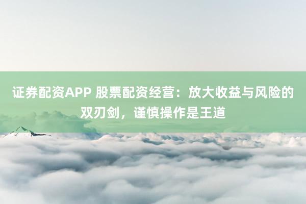 证券配资APP 股票配资经营：放大收益与风险的双刃剑，谨慎操作是王道