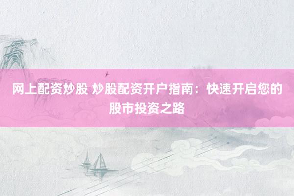 网上配资炒股 炒股配资开户指南：快速开启您的股市投资之路