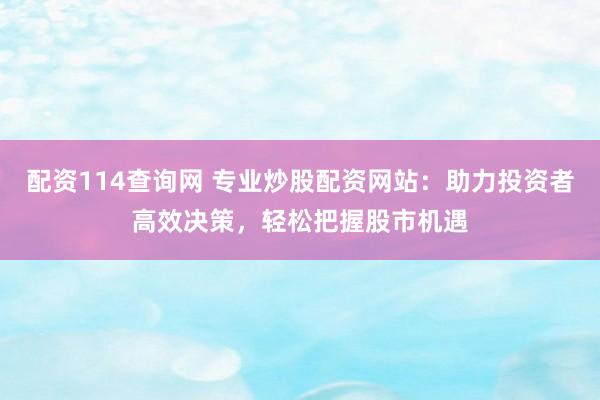 配资114查询网 专业炒股配资网站：助力投资者高效决策，轻松把握股市机遇