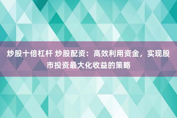 炒股十倍杠杆 炒股配资：高效利用资金，实现股市投资最大化收益的策略