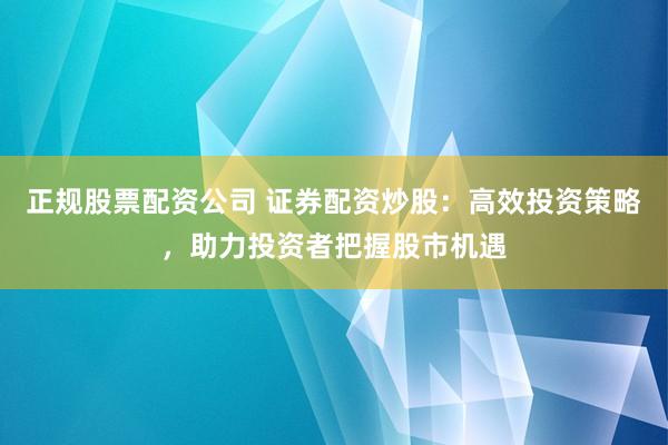 正规股票配资公司 证券配资炒股：高效投资策略，助力投资者把握股市机遇