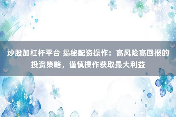 炒股加杠杆平台 揭秘配资操作：高风险高回报的投资策略，谨慎操作获取最大利益