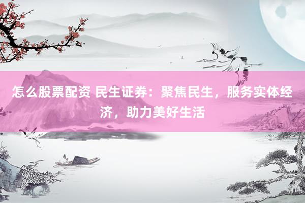 怎么股票配资 民生证券：聚焦民生，服务实体经济，助力美好生活