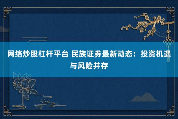 网络炒股杠杆平台 民族证券最新动态：投资机遇与风险并存