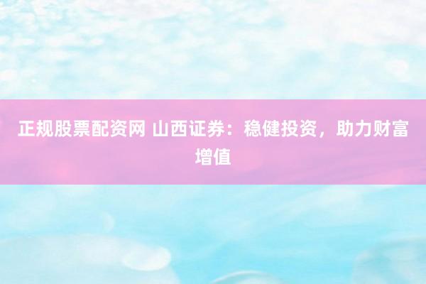 正规股票配资网 山西证券：稳健投资，助力财富增值