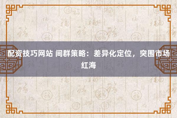 配资技巧网站 间群策略：差异化定位，突围市场红海