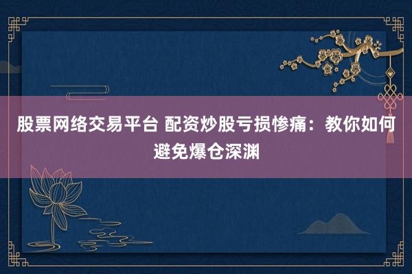 股票网络交易平台 配资炒股亏损惨痛：教你如何避免爆仓深渊