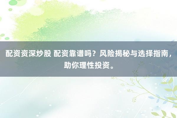 配资资深炒股 配资靠谱吗？风险揭秘与选择指南，助你理性投资。