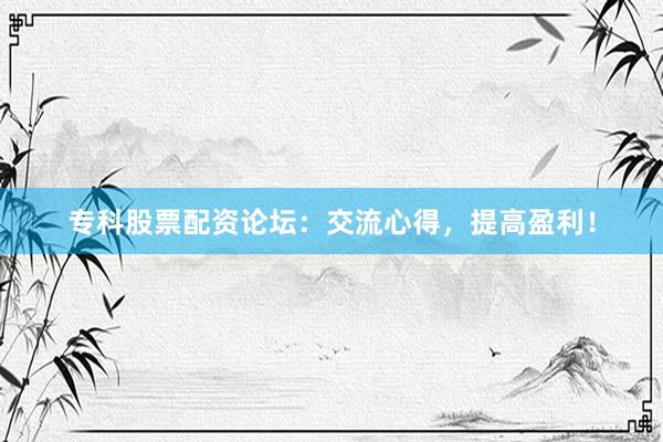 专科股票配资论坛：交流心得，提高盈利！