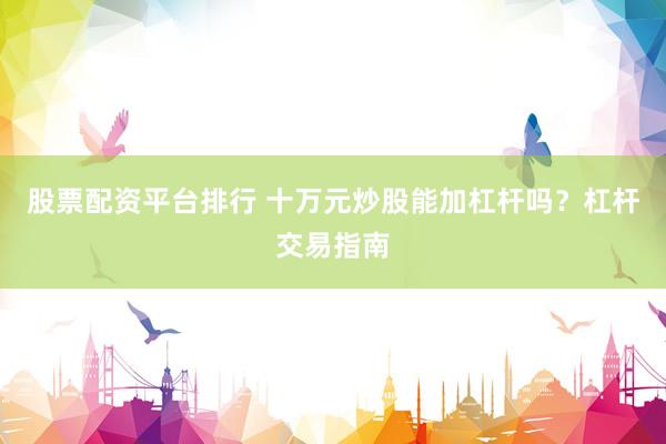 股票配资平台排行 十万元炒股能加杠杆吗？杠杆交易指南
