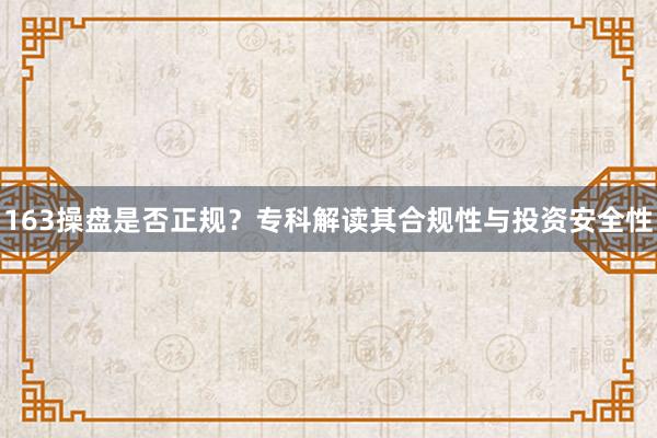 163操盘是否正规？专科解读其合规性与投资安全性