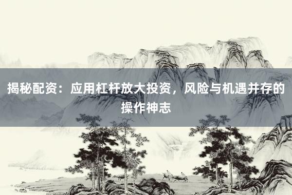 揭秘配资：应用杠杆放大投资，风险与机遇并存的操作神志