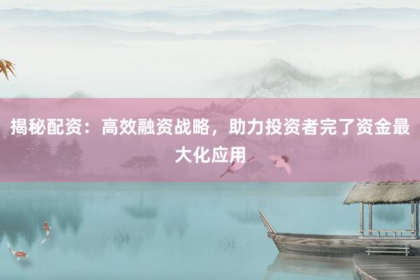 揭秘配资：高效融资战略，助力投资者完了资金最大化应用