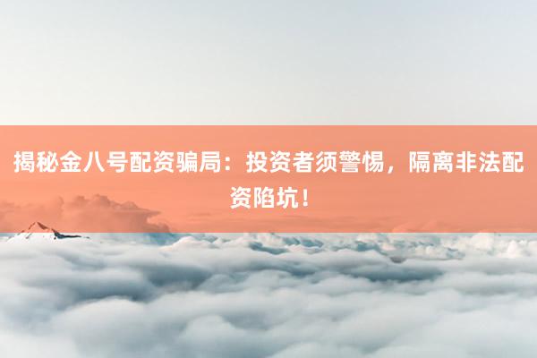 揭秘金八号配资骗局：投资者须警惕，隔离非法配资陷坑！