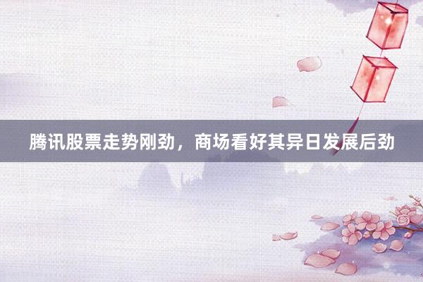 腾讯股票走势刚劲，商场看好其异日发展后劲