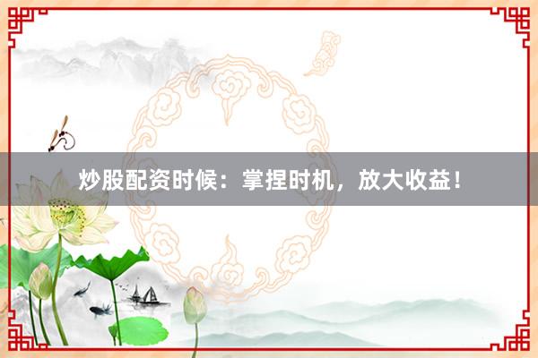 炒股配资时候：掌捏时机，放大收益！
