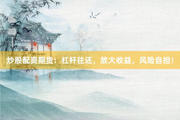 炒股配资期货：杠杆往还，放大收益，风险自担！