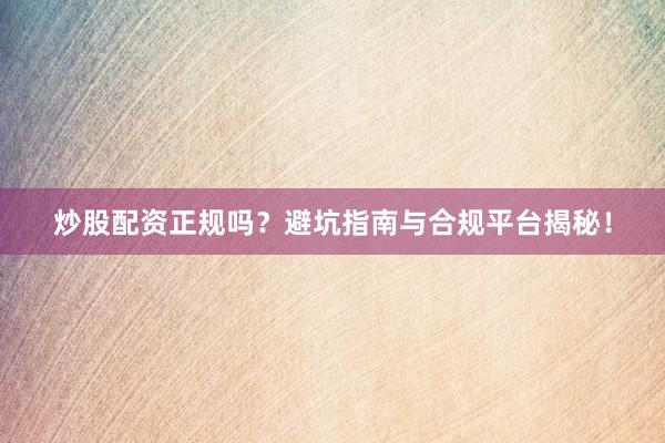 炒股配资正规吗?避坑指南与合规平台揭秘!