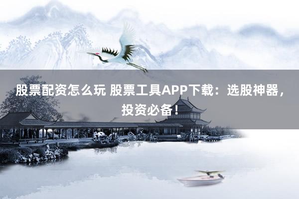 股票配资怎么玩 股票工具APP下载:选股神器,投资必备!