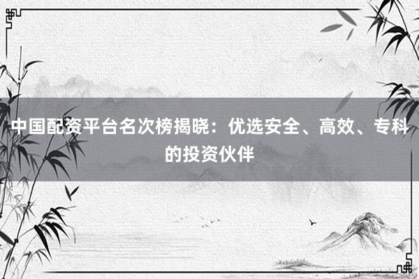 中国配资平台名次榜揭晓：优选安全、高效、专科的投资伙伴