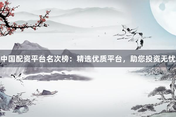 中国配资平台名次榜：精选优质平台，助您投资无忧