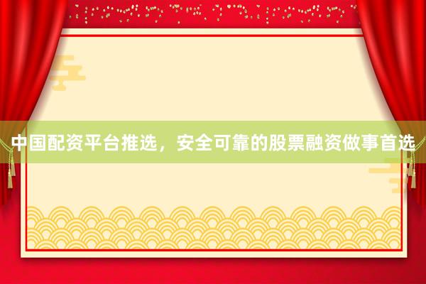中国配资平台推选，安全可靠的股票融资做事首选