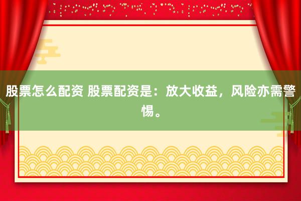 股票怎么配资 股票配资是：放大收益，风险亦需警惕。