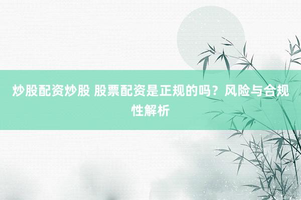 炒股配资炒股 股票配资是正规的吗？风险与合规性解析