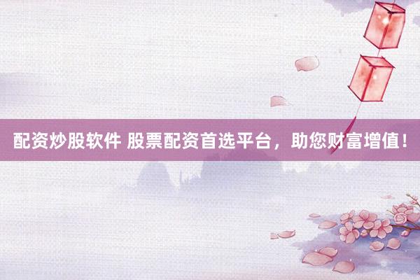 配资炒股软件 股票配资首选平台，助您财富增值！
