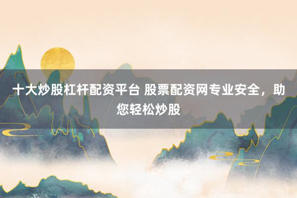 十大炒股杠杆配资平台 股票配资网专业安全，助您轻松炒股