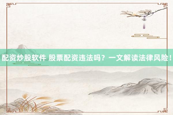 配资炒股软件 股票配资违法吗？一文解读法律风险！