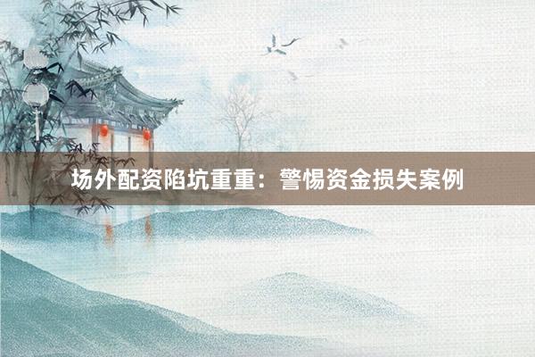 场外配资陷坑重重：警惕资金损失案例