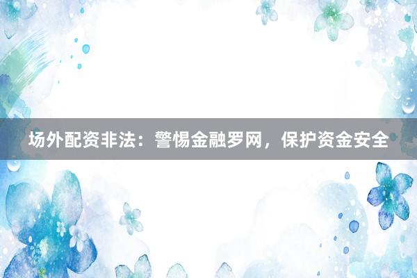 场外配资非法：警惕金融罗网，保护资金安全
