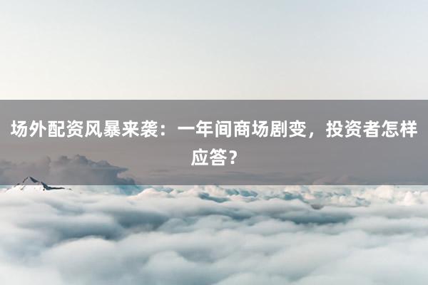 场外配资风暴来袭：一年间商场剧变，投资者怎样应答？