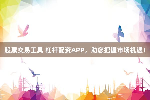 股票交易工具 杠杆配资APP，助您把握市场机遇！
