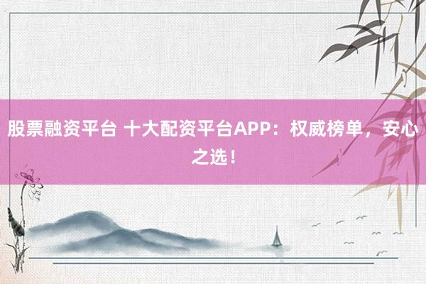 股票融资平台 十大配资平台APP：权威榜单，安心之选！