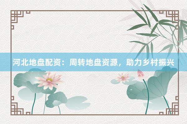 河北地盘配资：周转地盘资源，助力乡村振兴