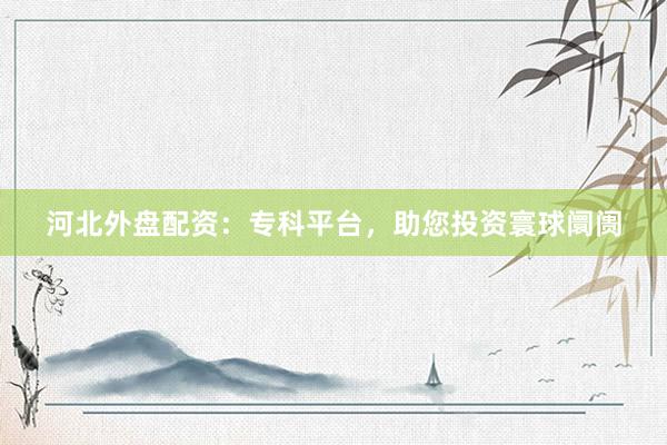 河北外盘配资：专科平台，助您投资寰球阛阓