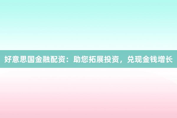 好意思国金融配资：助您拓展投资，兑现金钱增长