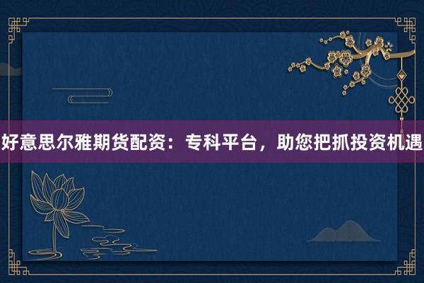 好意思尔雅期货配资：专科平台，助您把抓投资机遇