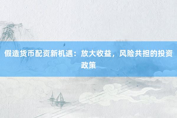 假造货币配资新机遇：放大收益，风险共担的投资政策