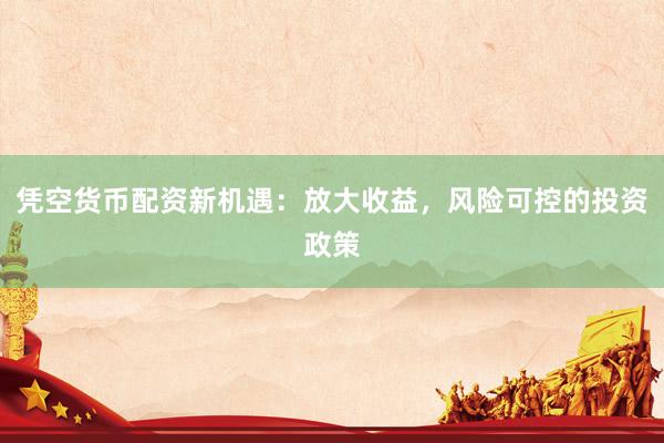 凭空货币配资新机遇：放大收益，风险可控的投资政策