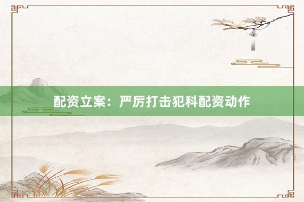 配资立案:严厉打击犯科配资动作