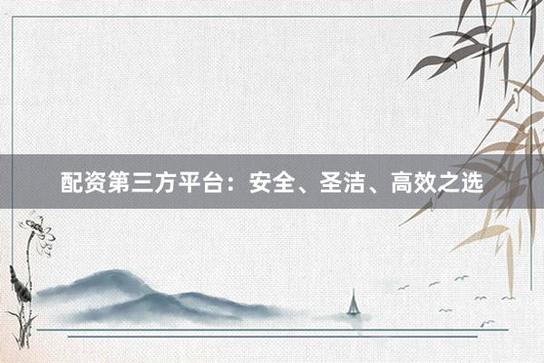 配资第三方平台：安全、圣洁、高效之选