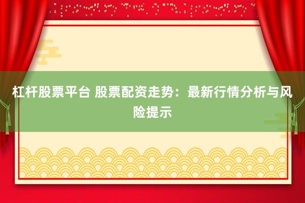 杠杆股票平台 股票配资走势：最新行情分析与风险提示