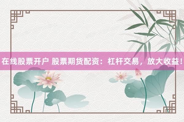 在线股票开户 股票期货配资：杠杆交易，放大收益！
