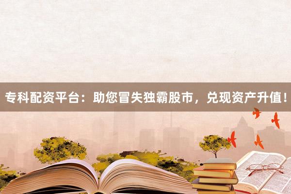 专科配资平台：助您冒失独霸股市，兑现资产升值！